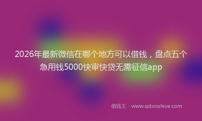 2026年最新微信在哪个地方可以借钱，盘点五个急用钱5000快审快贷无需征信app