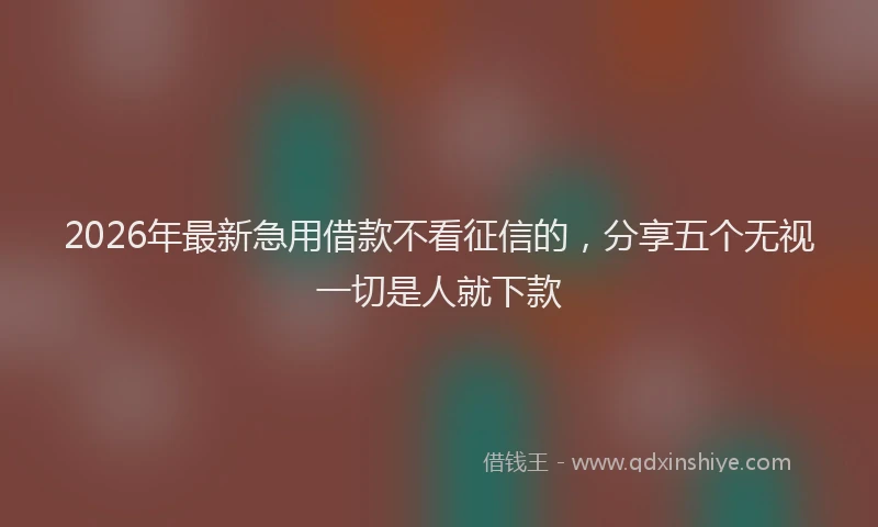 2026年最新急用借款不看征信的，分享五个无视一切是人就下款