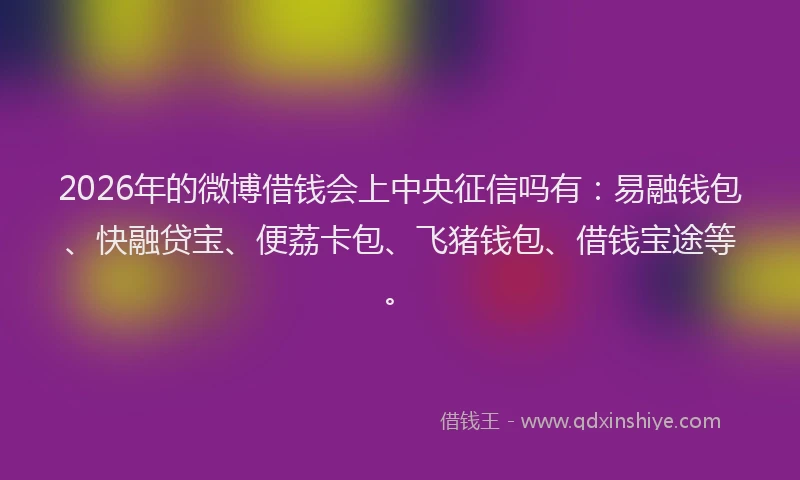 2026年的微博借钱会上中央征信吗有：易融钱包、快融贷宝、便荔卡包、飞猪钱包、借钱宝途等。