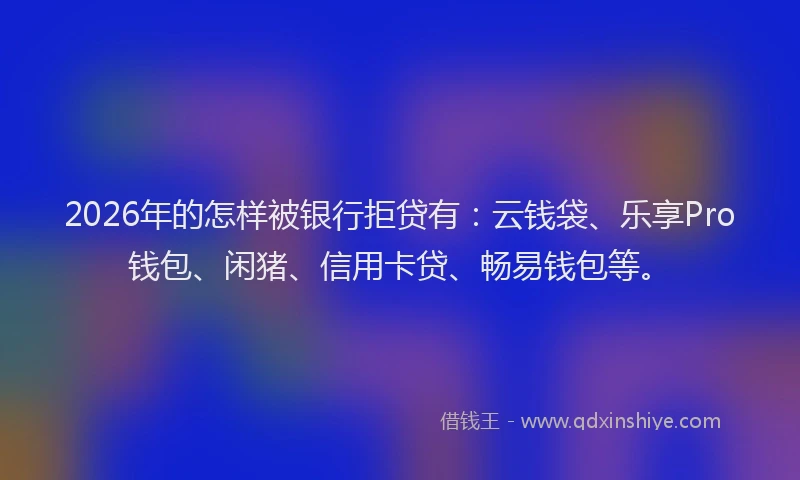 2026年的怎样被银行拒贷有:云钱袋、乐享Pro钱包、闲猪、信用卡贷、畅易钱包等。