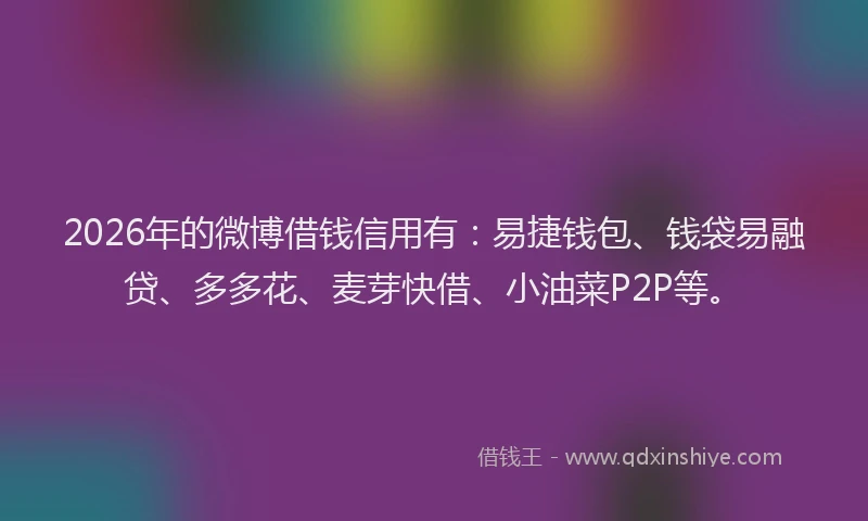 2026年的微博借钱信用有：易捷钱包、钱袋易融贷、多多花、麦芽快借、小油菜P2P等。