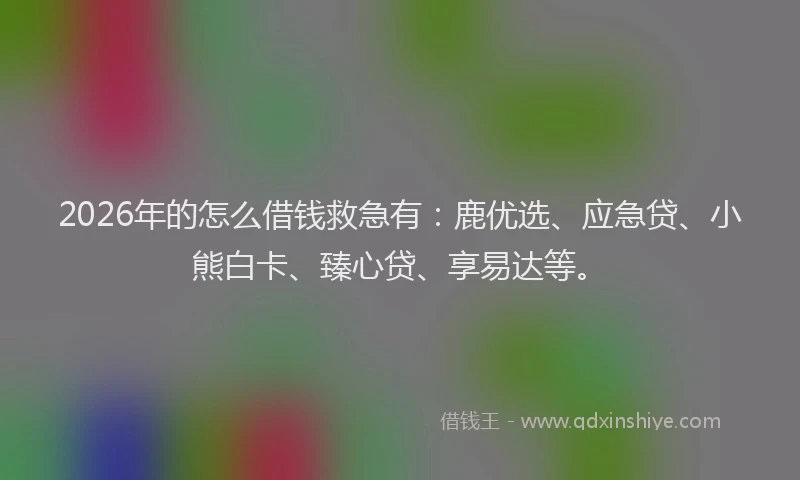 2026年的怎么借钱救急有：鹿优选、应急贷、小熊白卡、臻心贷、享易达等。
