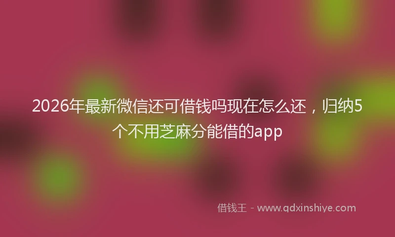 2026年最新微信还可借钱吗现在怎么还，归纳5个不用芝麻分能借的app