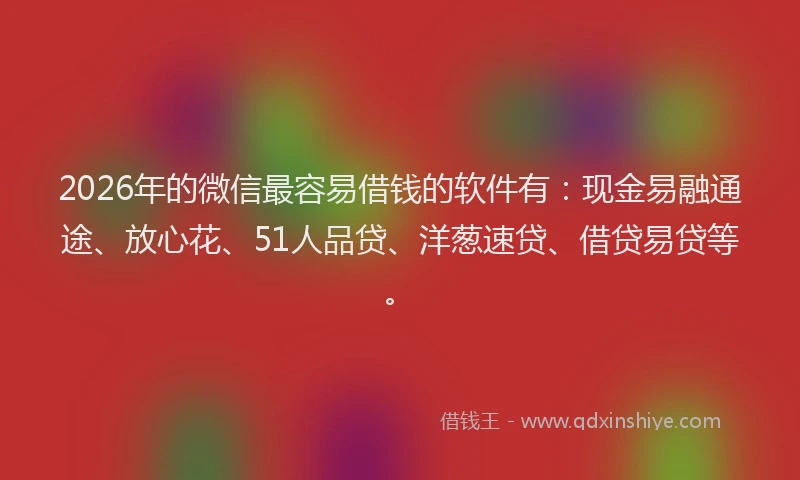 2026年的微信最容易借钱的软件有：现金易融通途、放心花、51人品贷、洋葱速贷、借贷易贷等。
