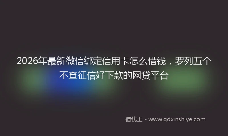2026年最新微信绑定信用卡怎么借钱，罗列五个不查征信好下款的网贷平台