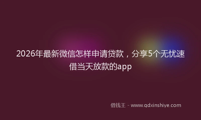 2026年最新微信怎样申请贷款，分享5个无忧速借当天放款的app