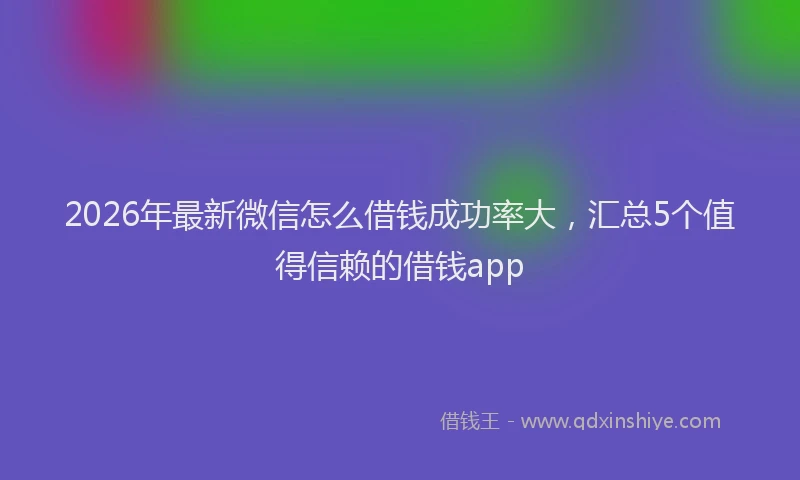 2026年最新微信怎么借钱成功率大，汇总5个值得信赖的借钱app