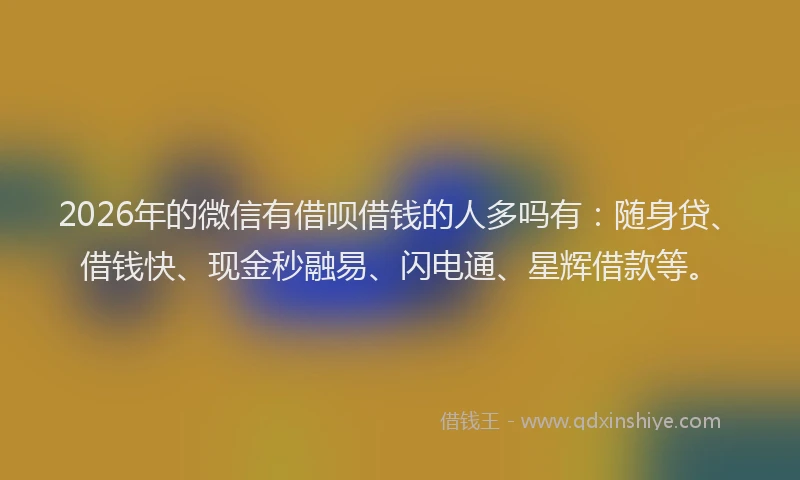 2026年的微信有借呗借钱的人多吗有：随身贷、借钱快、现金秒融易、闪电通、星辉借款等。