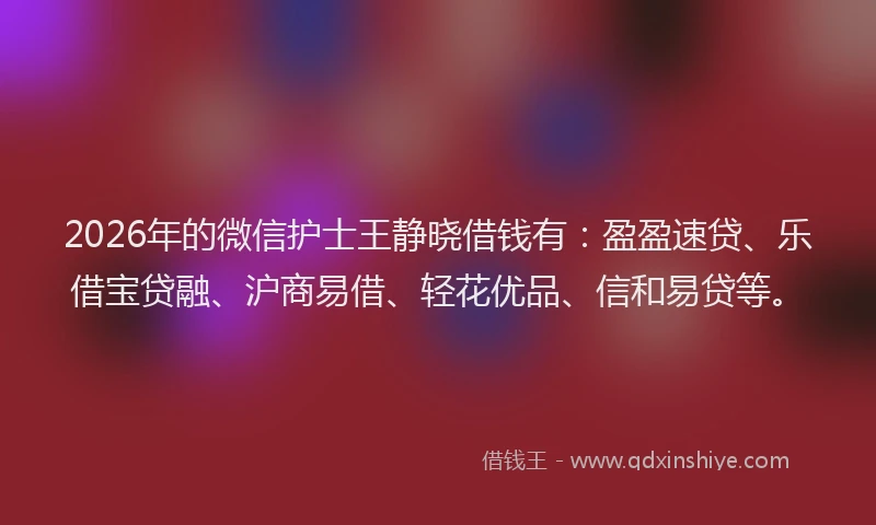 2026年的微信护士王静晓借钱有：盈盈速贷、乐借宝贷融、沪商易借、轻花优品、信和易贷等。