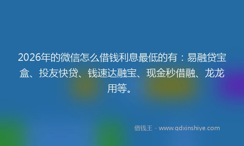 2026年的微信怎么借钱利息最低的有：易融贷宝盒、投友快贷、钱速达融宝、现金秒借融、龙龙用等。