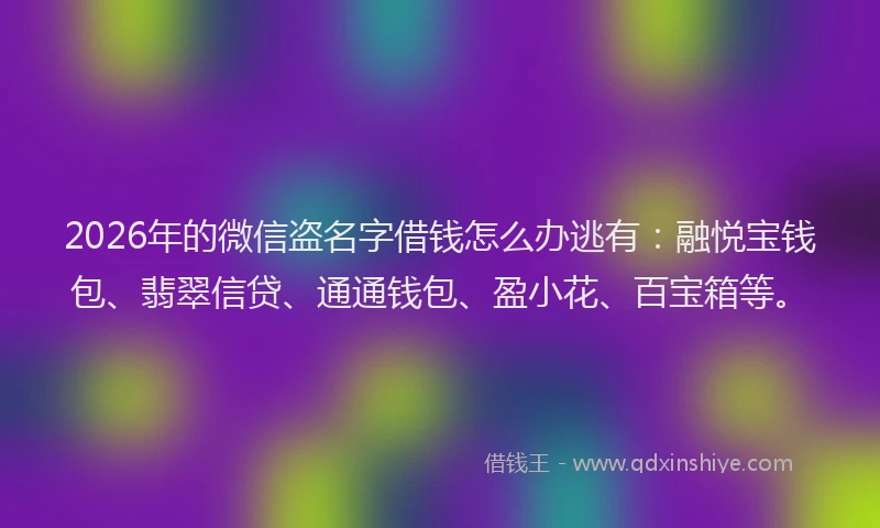 2026年的微信盗名字借钱怎么办逃有：融悦宝钱包、翡翠信贷、通通钱包、盈小花、百宝箱等。