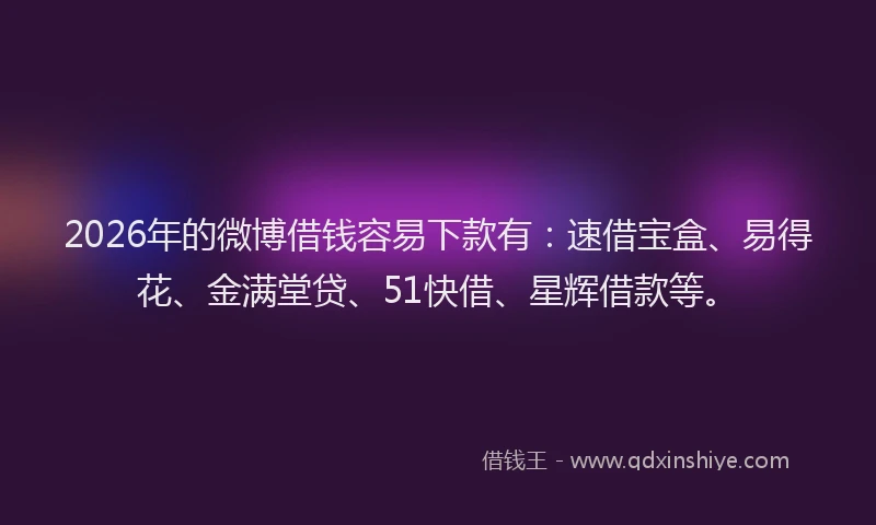 2026年的微博借钱容易下款有:速借宝盒、易得花、金满堂贷、51快借、星辉借款等。
