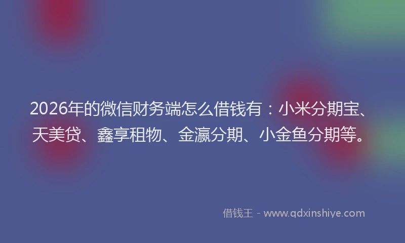 2026年的微信财务端怎么借钱有：小米分期宝、天美贷、鑫享租物、金瀛分期、小金鱼分期等。