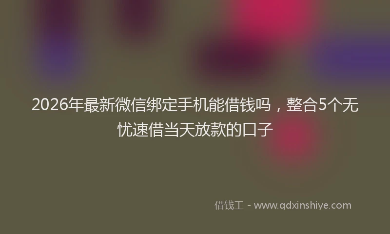 2026年最新微信绑定手机能借钱吗，整合5个无忧速借当天放款的口子