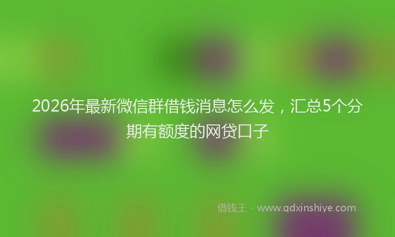 2026年最新微信群借钱消息怎么发，汇总5个分期有额度的网贷口子