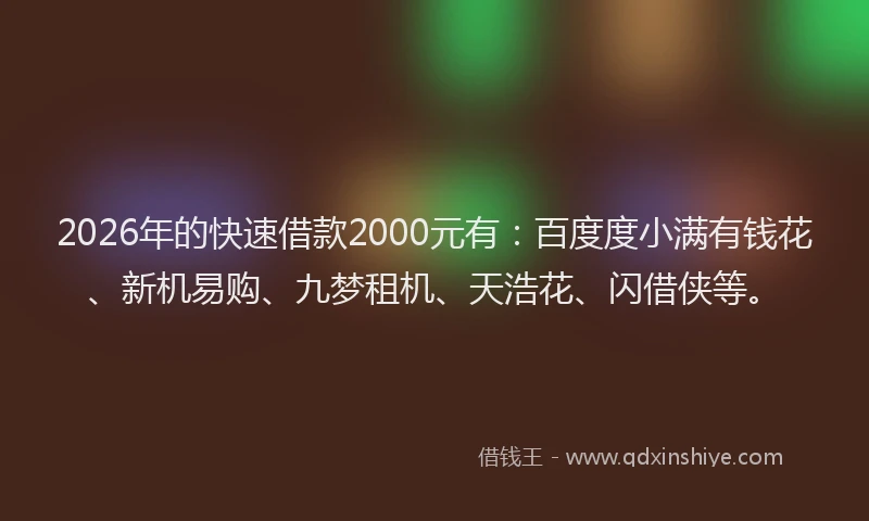 2026年的快速借款2000元有：百度度小满有钱花、新机易购、九梦租机、天浩花、闪借侠等。