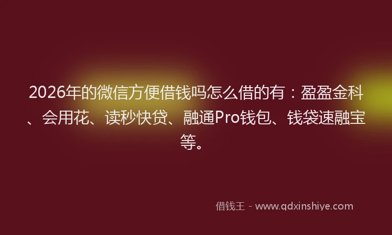 2026年的微信方便借钱吗怎么借的有：盈盈金科、会用花、读秒快贷、融通Pro钱包、钱袋速融宝等。