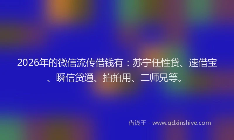 2026年的微信流传借钱有：苏宁任性贷、速借宝、瞬信贷通、拍拍用、二师兄等。