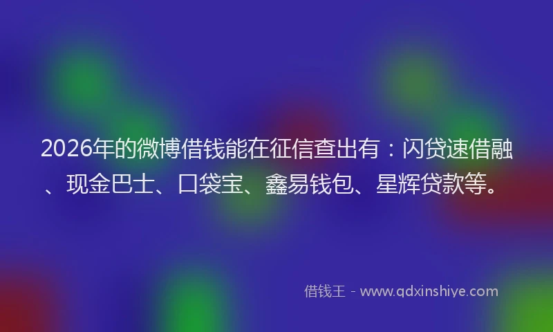 2026年的微博借钱能在征信查出有：闪贷速借融、现金巴士、口袋宝、鑫易钱包、星辉贷款等。