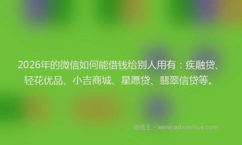 2026年的微信如何能借钱给别人用有：疾融贷、轻花优品、小吉商城、星愿贷、翡翠信贷等。