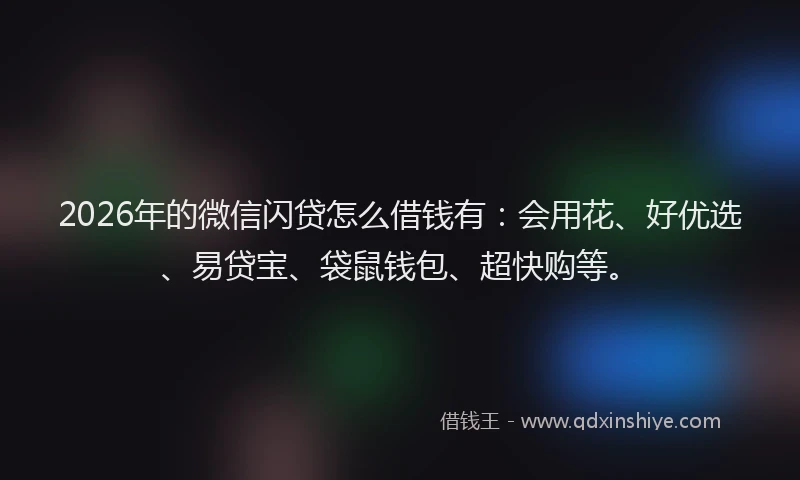 2026年的微信闪贷怎么借钱有：会用花、好优选、易贷宝、袋鼠钱包、超快购等。