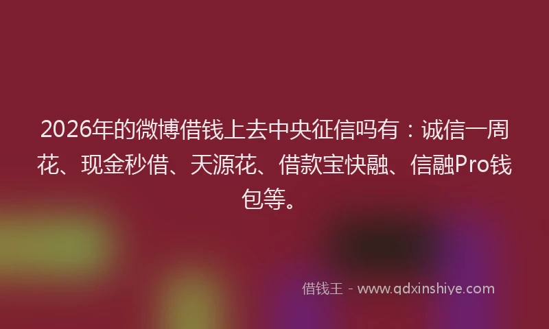 2026年的微博借钱上去中央征信吗有：诚信一周花、现金秒借、天源花、借款宝快融、信融Pro钱包等。