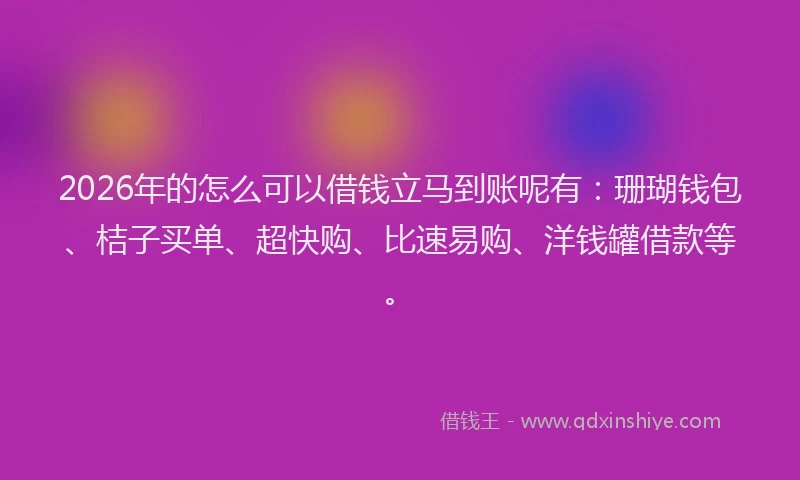 2026年的怎么可以借钱立马到账呢有：珊瑚钱包、桔子买单、超快购、比速易购、洋钱罐借款等。