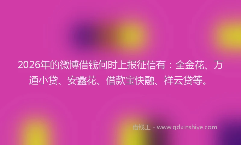 2026年的微博借钱何时上报征信有：全金花、万通小贷、安鑫花、借款宝快融、祥云贷等。