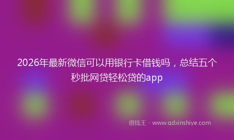 2026年最新微信可以用银行卡借钱吗，总结五个秒批网贷轻松贷的app