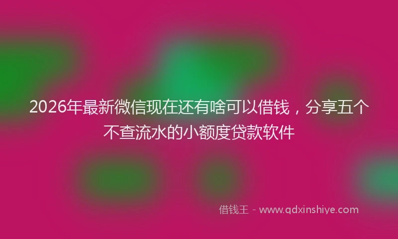 2026年最新微信现在还有啥可以借钱，分享五个不查流水的小额度贷款软件