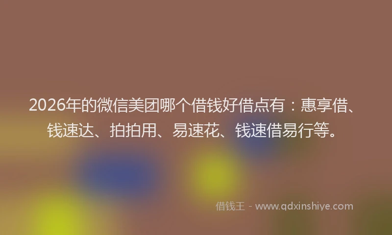 2026年的微信美团哪个借钱好借点有：惠享借、钱速达、拍拍用、易速花、钱速借易行等。