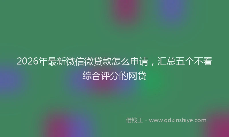 2026年最新微信微贷款怎么申请，汇总五个不看综合评分的网贷