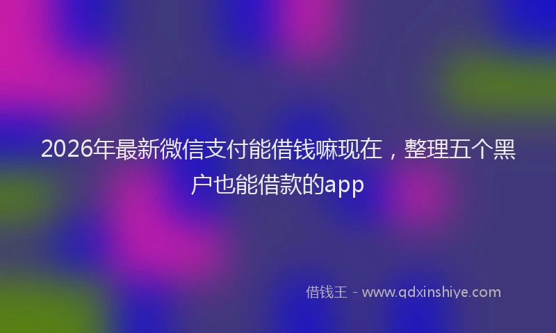 2026年最新微信支付能借钱嘛现在，整理五个黑户也能借款的app
