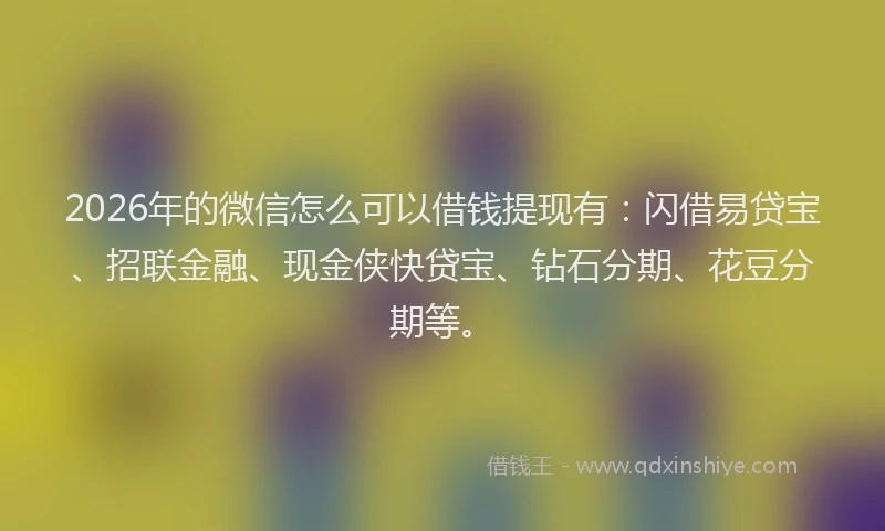 2026年的微信怎么可以借钱提现有：闪借易贷宝、招联金融、现金侠快贷宝、钻石分期、花豆分期等。