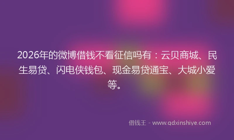 2026年的微博借钱不看征信吗有：云贝商城、民生易贷、闪电侠钱包、现金易贷通宝、大城小爱等。