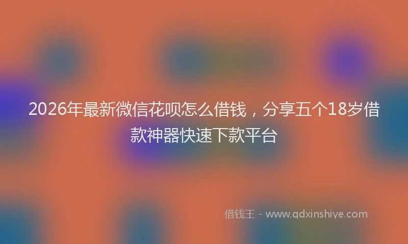 2026年最新微信花呗怎么借钱，分享五个18岁借款神器快速下款平台