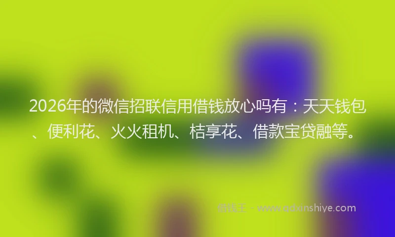 2026年的微信招联信用借钱放心吗有：天天钱包、便利花、火火租机、桔享花、借款宝贷融等。