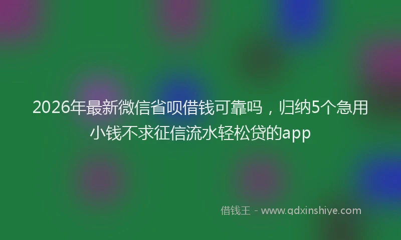 2026年最新微信省呗借钱可靠吗，归纳5个急用小钱不求征信流水轻松贷的app