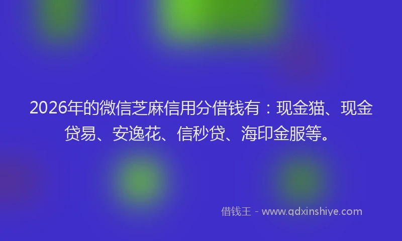 2026年的微信芝麻信用分借钱有：现金猫、现金贷易、安逸花、信秒贷、海印金服等。