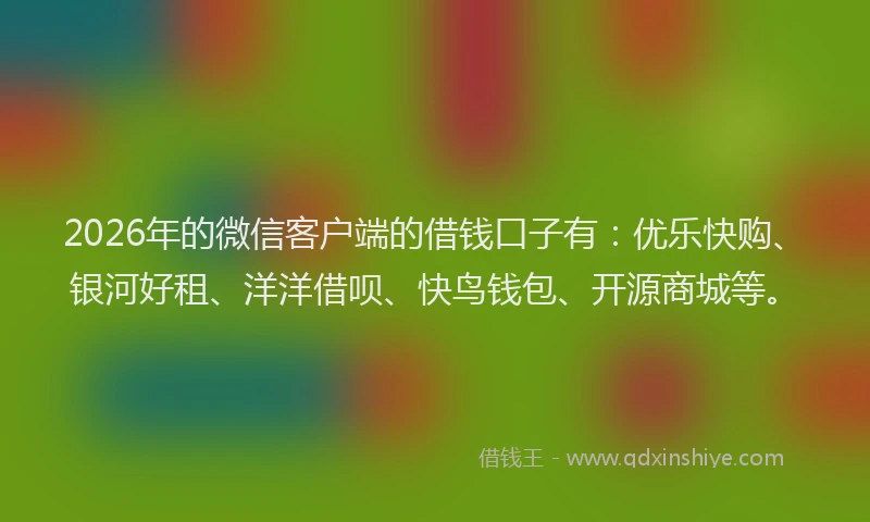 2026年的微信客户端的借钱口子有：优乐快购、银河好租、洋洋借呗、快鸟钱包、开源商城等。