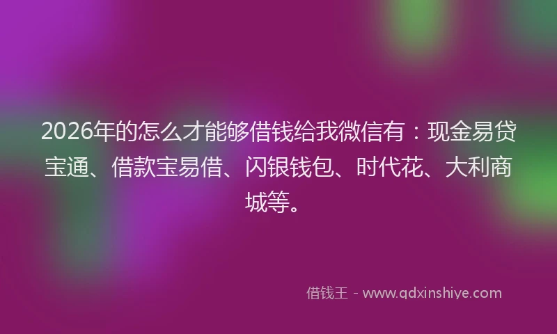 2026年的怎么才能够借钱给我微信有：现金易贷宝通、借款宝易借、闪银钱包、时代花、大利商城等。