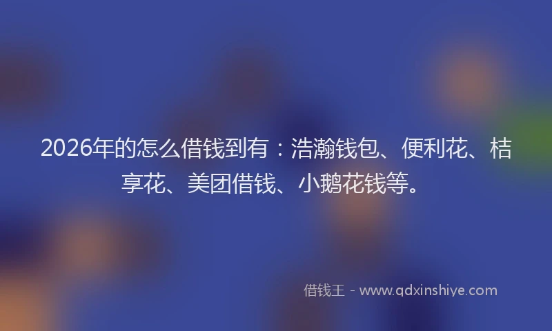 2026年的怎么借钱到有：浩瀚钱包、便利花、桔享花、美团借钱、小鹅花钱等。