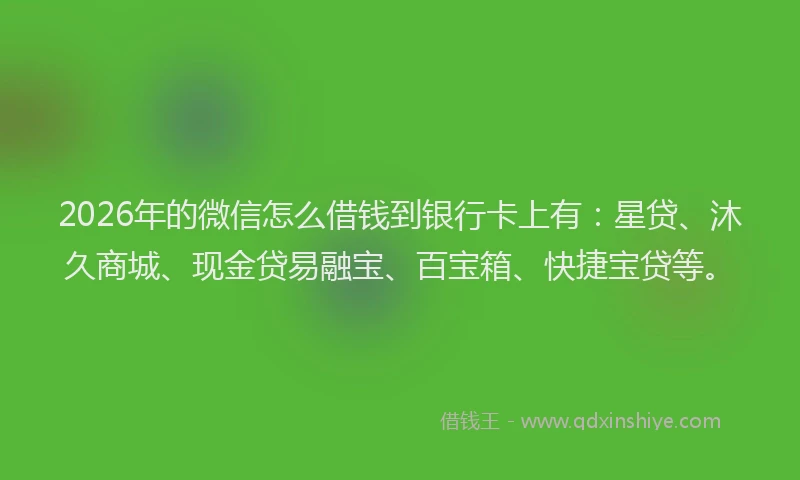 2026年的微信怎么借钱到银行卡上有：星贷、沐久商城、现金贷易融宝、百宝箱、快捷宝贷等。