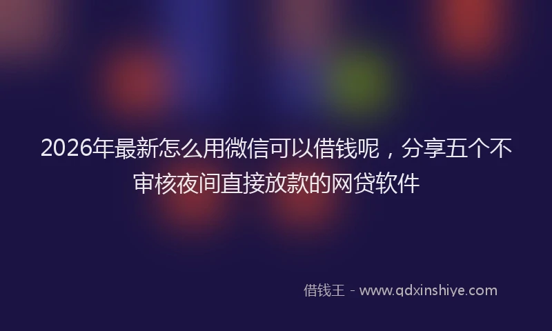 2026年最新怎么用微信可以借钱呢，分享五个不审核夜间直接放款的网贷软件