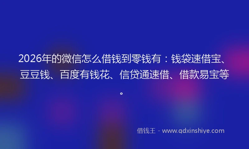 2026年的微信怎么借钱到零钱有：钱袋速借宝、豆豆钱、百度有钱花、信贷通速借、借款易宝等。