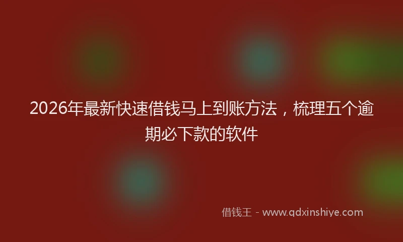 2026年最新快速借钱马上到账方法，梳理五个逾期必下款的软件