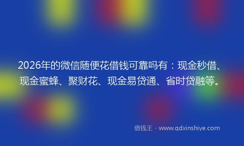 2026年的微信随便花借钱可靠吗有：现金秒借、现金蜜蜂、聚财花、现金易贷通、省时贷融等。