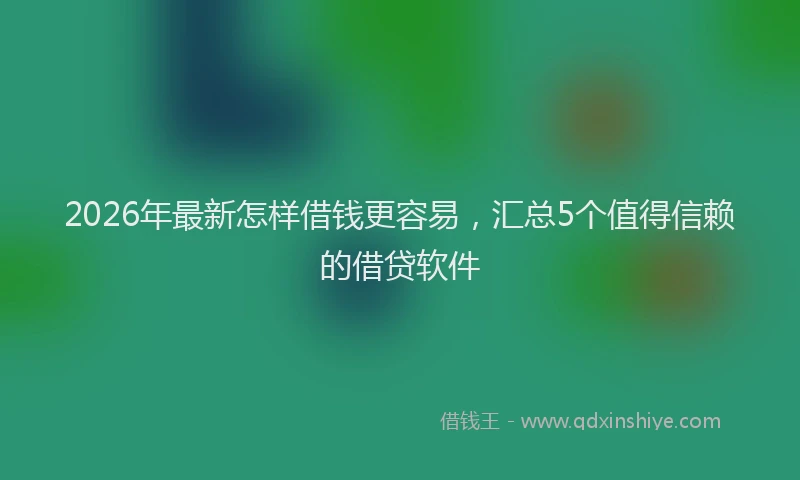 2026年最新怎样借钱更容易，汇总5个值得信赖的借贷软件