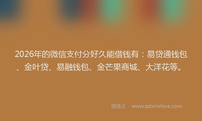 2026年的微信支付分好久能借钱有：易贷通钱包、金叶贷、易融钱包、金芒果商城、大洋花等。