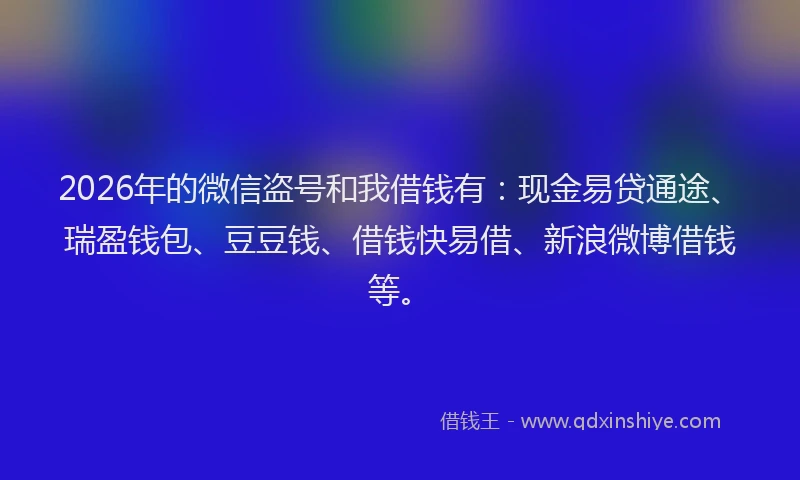 2026年的微信盗号和我借钱有：现金易贷通途、瑞盈钱包、豆豆钱、借钱快易借、新浪微博借钱等。
